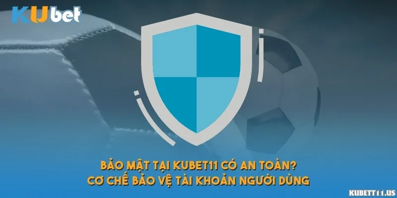 Bảo mật tại Kubet11 có an toàn? Cơ chế bảo vệ tài khoản người dùng