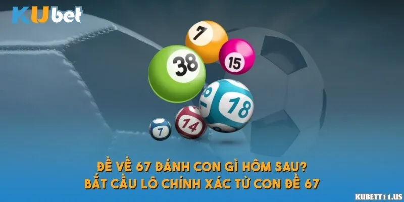 Đề về 67 đánh con gì hôm sau? Bắt cầu lô chính xác từ con đề 67