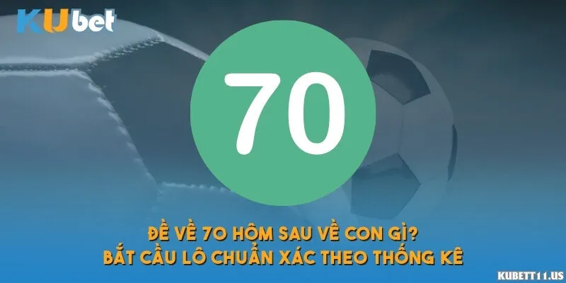 Đề về 70 hôm sau về con gì? Bắt cầu lô chuẩn xác theo thống kê