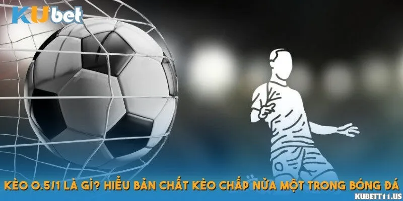 Kèo 0.5/1 là gì? Giải thích bản chất kèo chấp nửa một