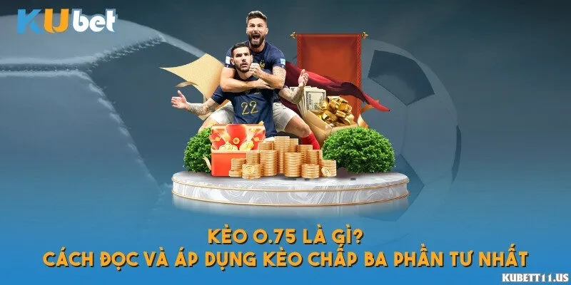 Kèo 0.75 là gì? Hướng dẫn đọc kèo và bắt kèo chuẩn