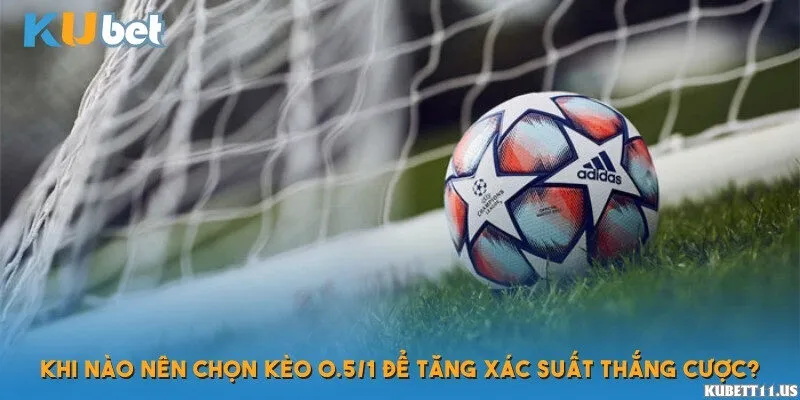 Khi nào nên đặt kèo 0.5/1 để tăng xác suất thắng cược?