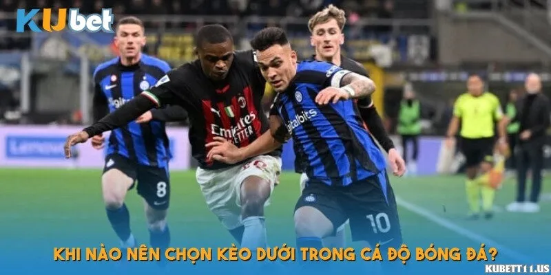 Khi nào nên chọn kèo dưới trong cá độ bóng đá?