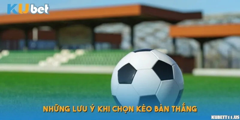 Những lưu ý khi chọn kèo bàn thắng